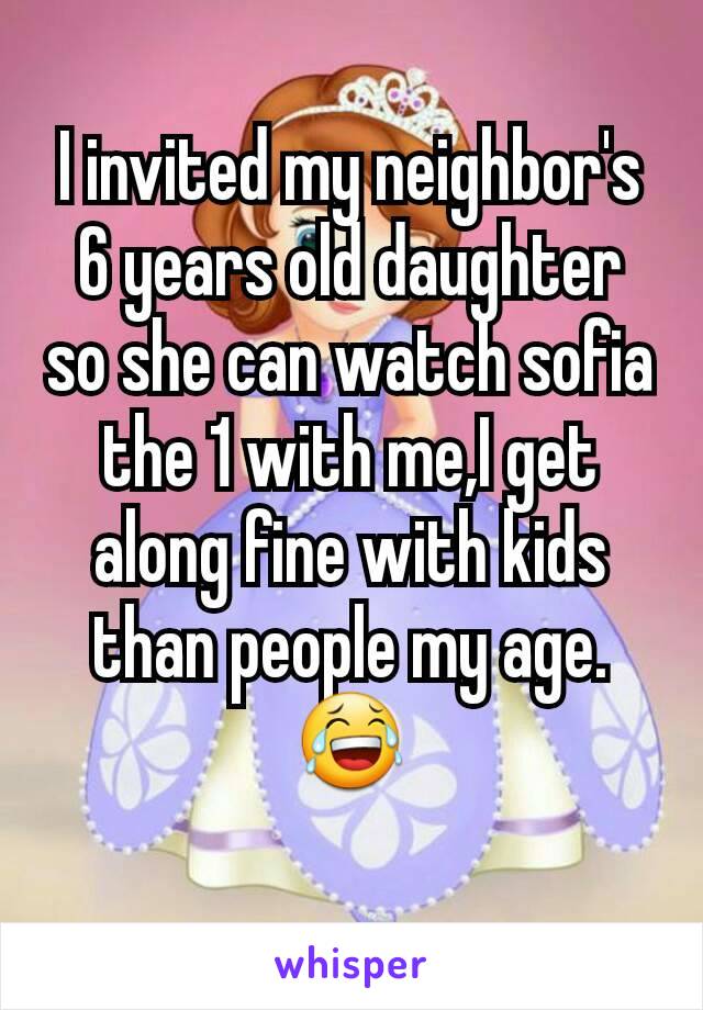 I invited my neighbor's 6 years old daughter so she can watch sofia the 1 with me,I get along fine with kids than people my age.😂