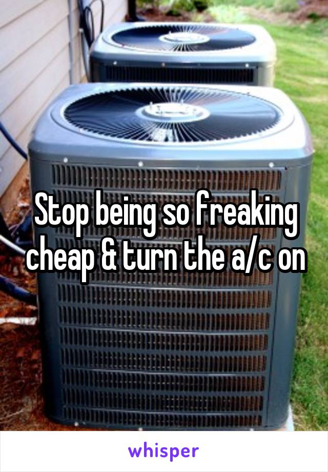 Stop being so freaking cheap & turn the a/c on