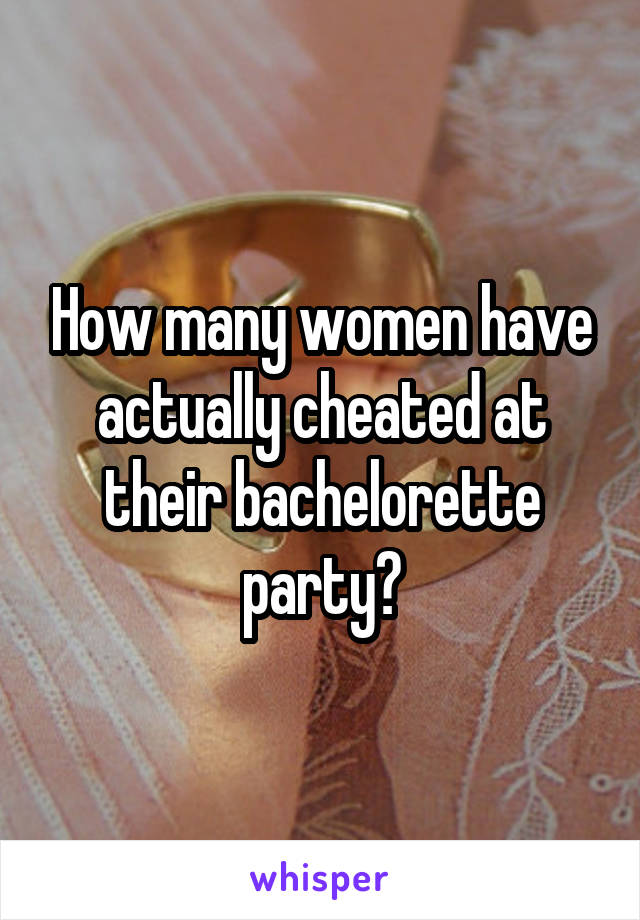 How many women have actually cheated at their bachelorette party?