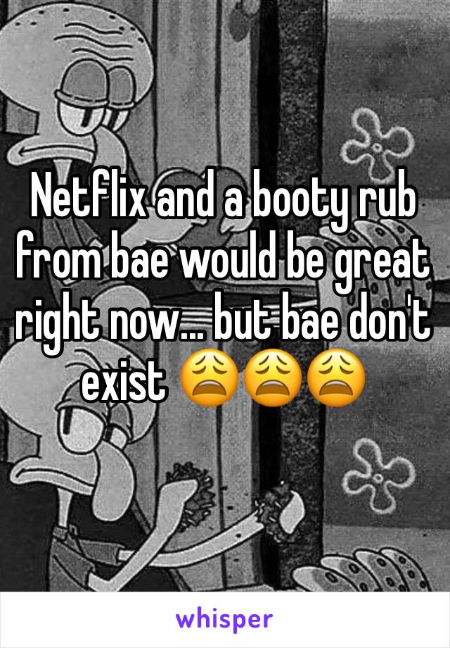 Netflix and a booty rub from bae would be great right now... but bae don't exist 😩😩😩