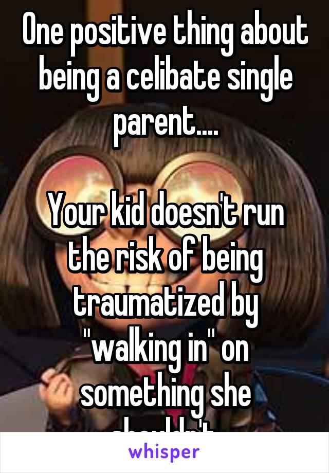 One positive thing about being a celibate single parent....

Your kid doesn't run the risk of being traumatized by "walking in" on something she shouldn't.