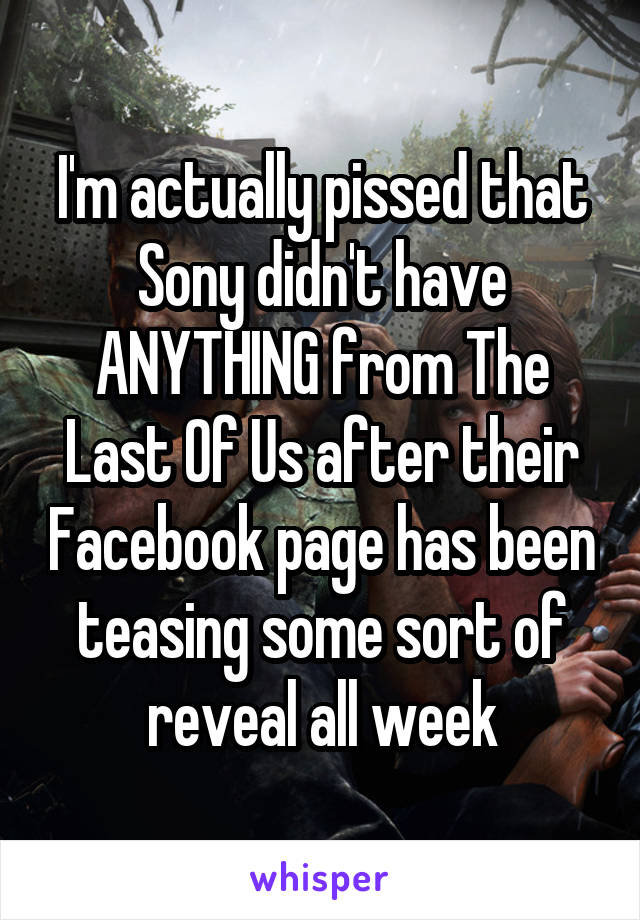 I'm actually pissed that Sony didn't have ANYTHING from The Last Of Us after their Facebook page has been teasing some sort of reveal all week