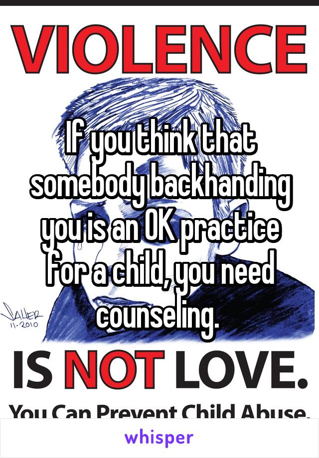 If you think that somebody backhanding you is an OK practice for a child, you need counseling. 