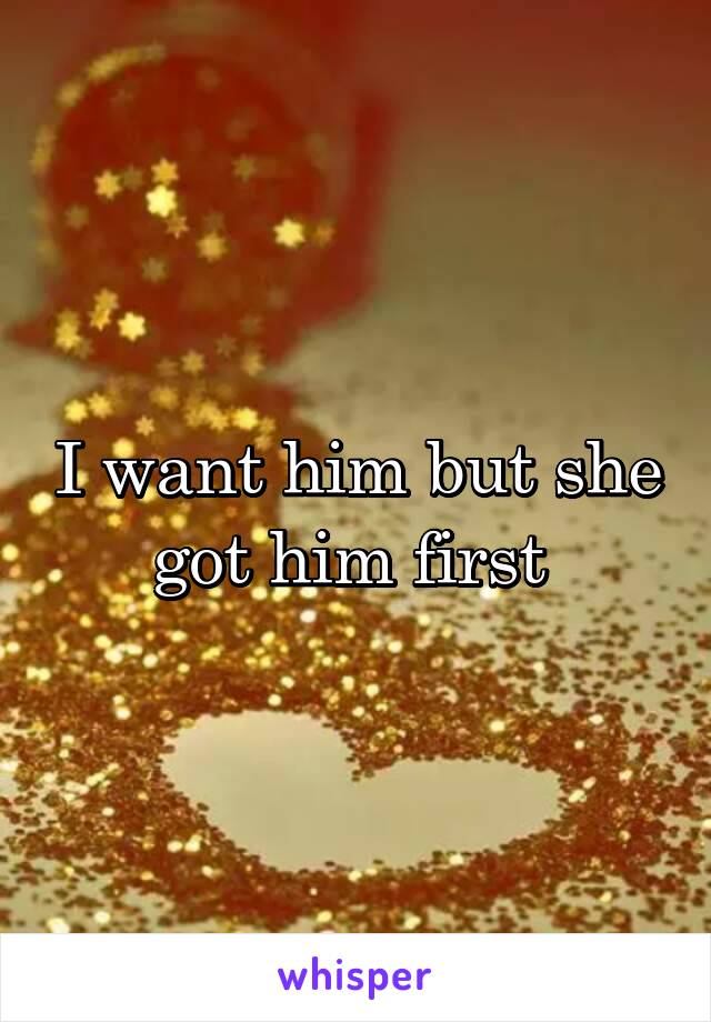 I want him but she got him first 