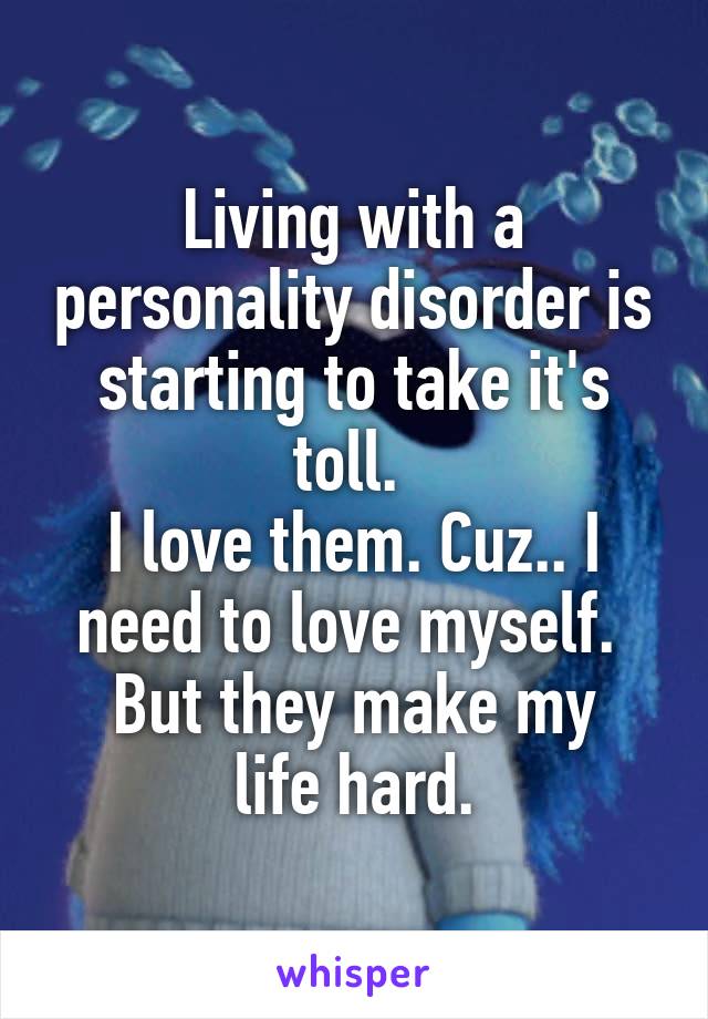 Living with a personality disorder is starting to take it's toll. 
I love them. Cuz.. I need to love myself. 
But they make my life hard.