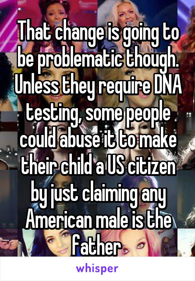 That change is going to be problematic though. Unless they require DNA testing, some people could abuse it to make their child a US citizen by just claiming any American male is the father 