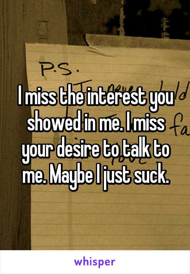 I miss the interest you showed in me. I miss your desire to talk to me. Maybe I just suck.