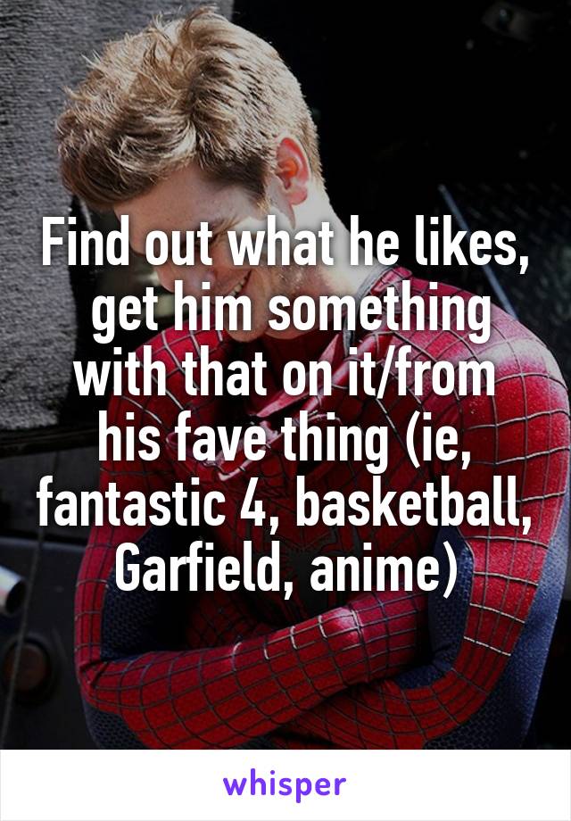 Find out what he likes,  get him something with that on it/from his fave thing (ie, fantastic 4, basketball, Garfield, anime)