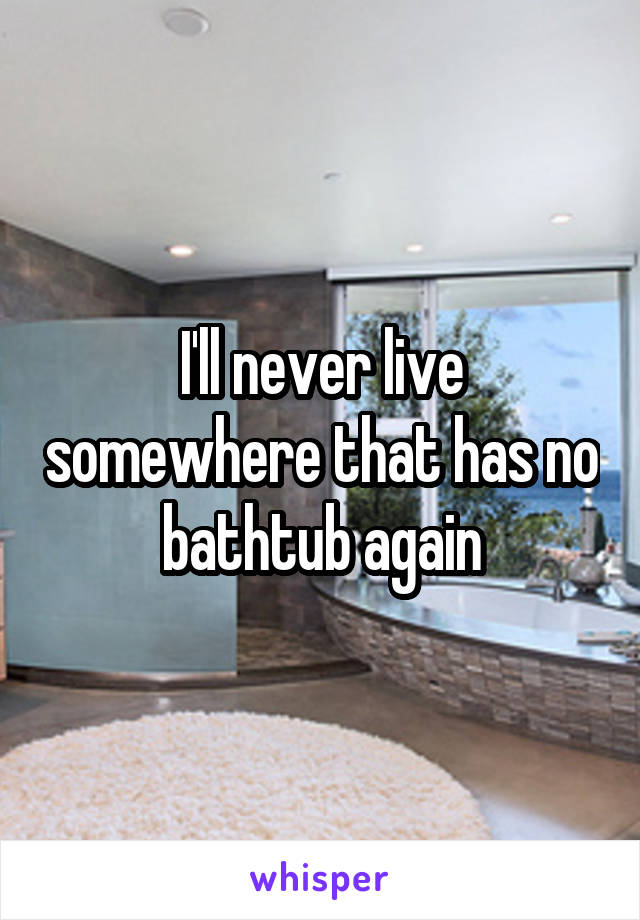 I'll never live somewhere that has no bathtub again