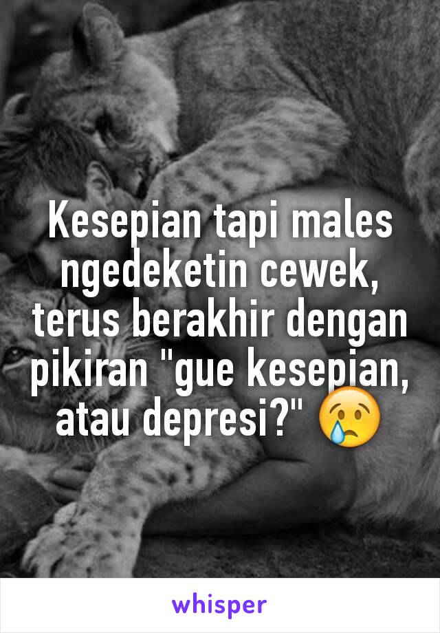 Kesepian tapi males ngedeketin cewek, terus berakhir dengan pikiran "gue kesepian, atau depresi?" 😢