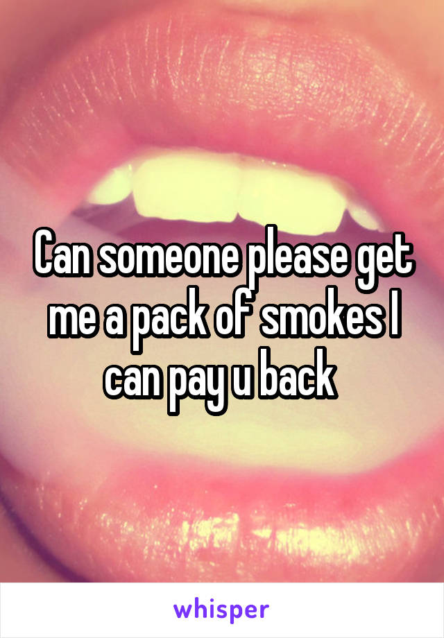 Can someone please get me a pack of smokes I can pay u back 