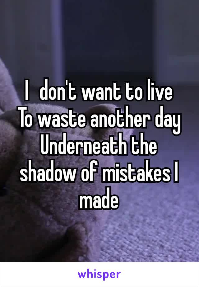 I  don't want to live
To waste another day
Underneath the shadow of mistakes I made