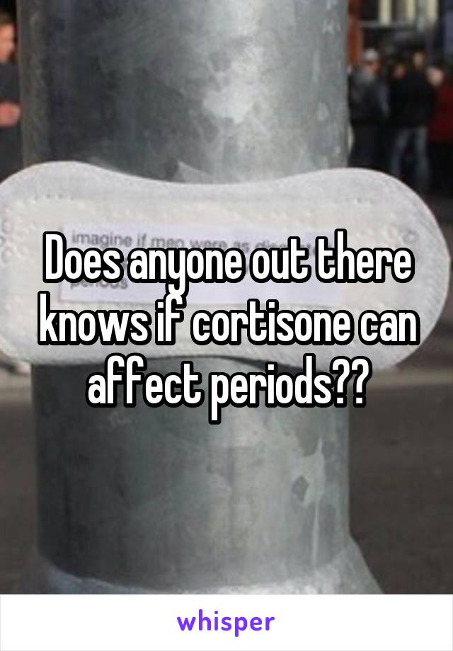 Does anyone out there knows if cortisone can affect periods??