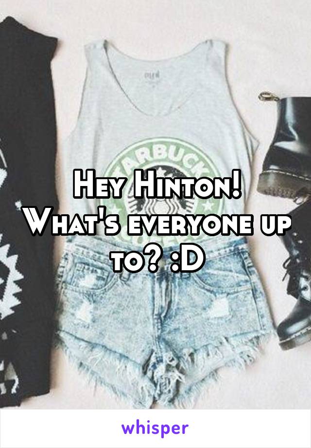 Hey Hinton! What's everyone up to? :D