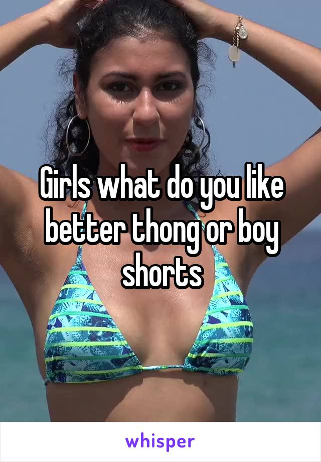 Girls what do you like better thong or boy shorts