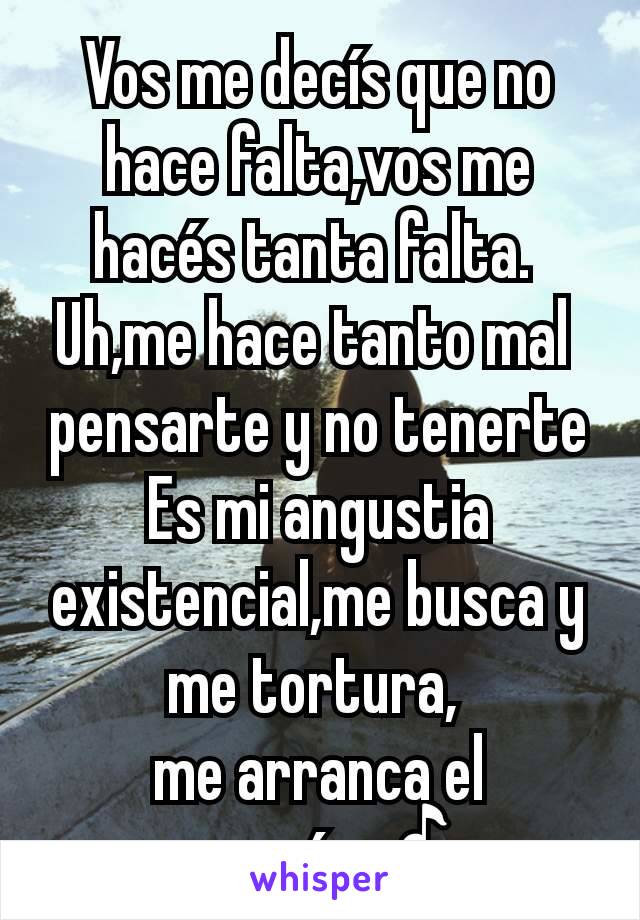 Vos me decís que no hace falta,vos me hacés tanta falta. 
Uh,me hace tanto mal 
pensarte y no tenerte Es mi angustia existencial,me busca y me tortura, 
me arranca el corazón🎶