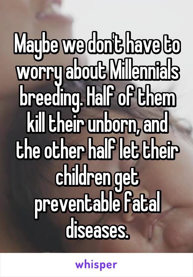 Maybe we don't have to worry about Millennials breeding. Half of them kill their unborn, and the other half let their children get preventable fatal diseases.