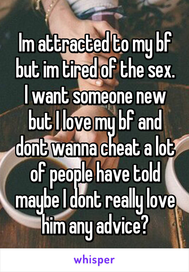 Im attracted to my bf but im tired of the sex. I want someone new but I love my bf and dont wanna cheat a lot of people have told maybe I dont really love him any advice?