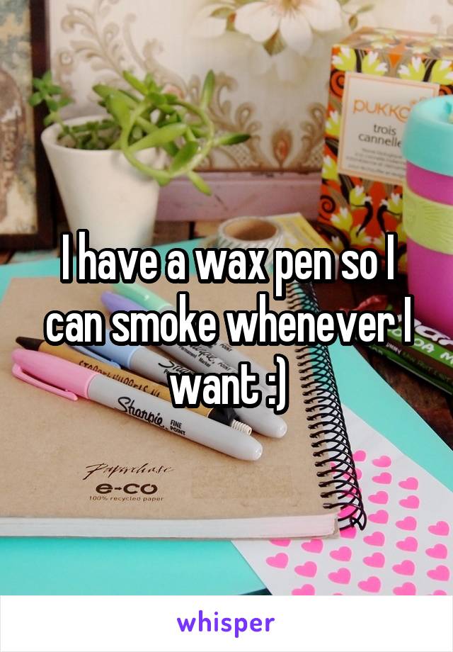 I have a wax pen so I can smoke whenever I want :)