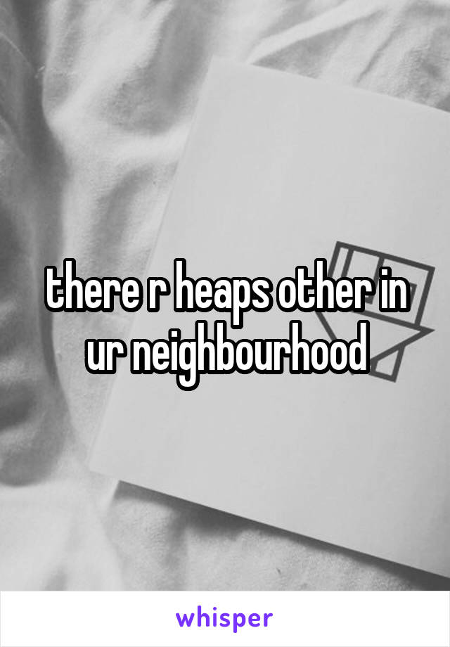 there r heaps other in ur neighbourhood