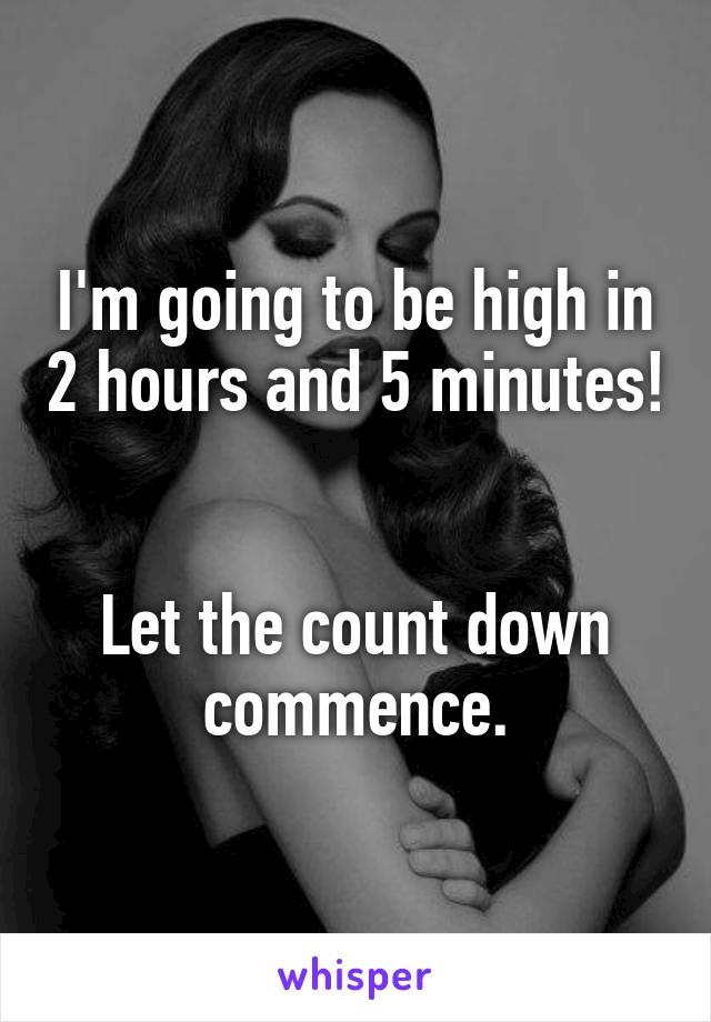 I'm going to be high in 2 hours and 5 minutes!


Let the count down commence.