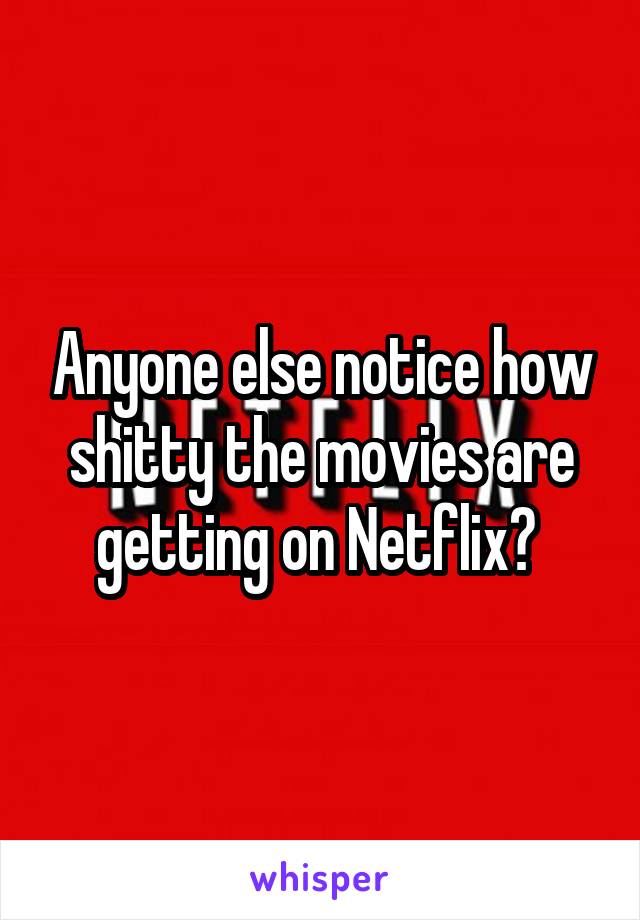 Anyone else notice how shitty the movies are getting on Netflix? 