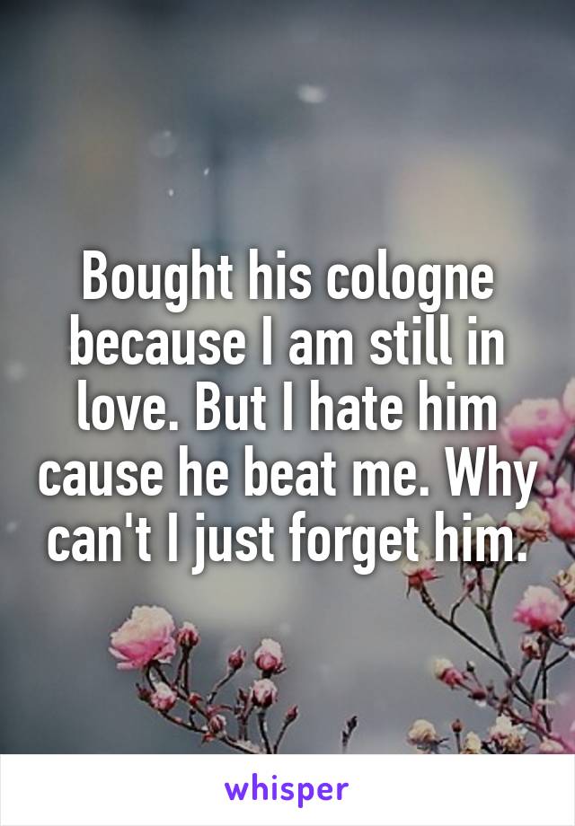 Bought his cologne because I am still in love. But I hate him cause he beat me. Why can't I just forget him.