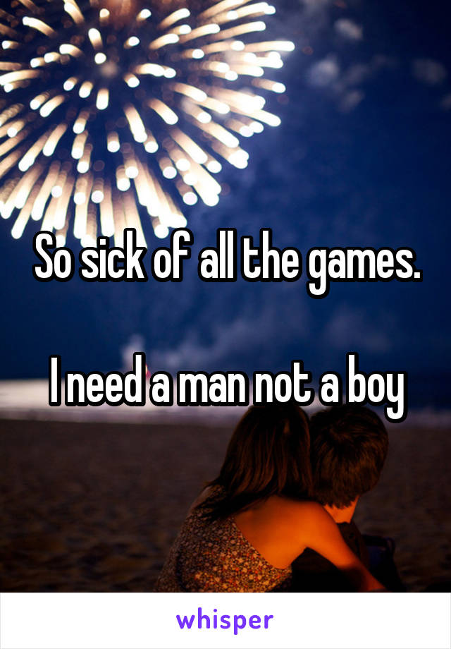 So sick of all the games. 
I need a man not a boy