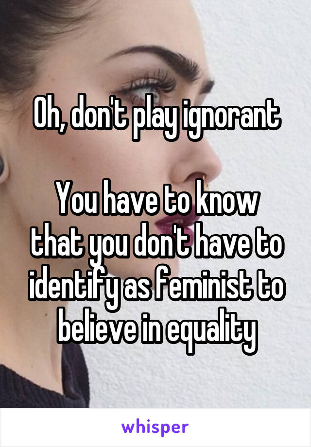 Oh, don't play ignorant

You have to know that you don't have to identify as feminist to believe in equality