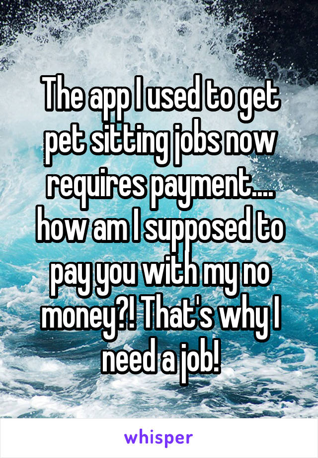 The app I used to get pet sitting jobs now requires payment.... how am I supposed to pay you with my no money?! That's why I need a job!