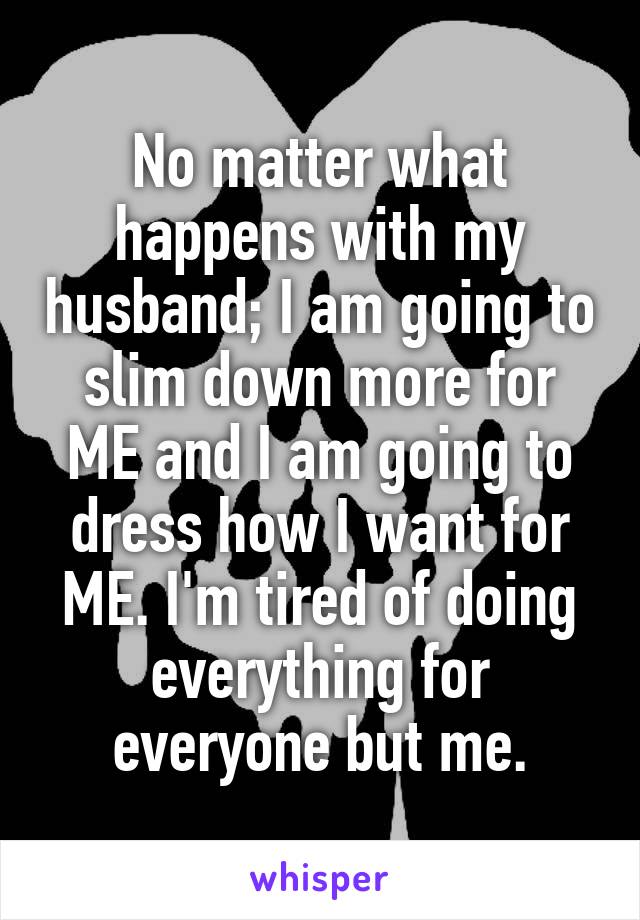 No matter what happens with my husband; I am going to slim down more for ME and I am going to dress how I want for ME. I'm tired of doing everything for everyone but me.