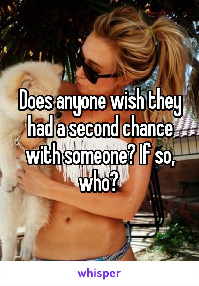 Does anyone wish they had a second chance with someone? If so, who? 