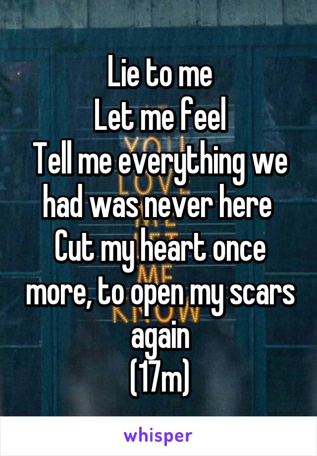 Lie to me
Let me feel
Tell me everything we had was never here 
Cut my heart once more, to open my scars again
(17m)