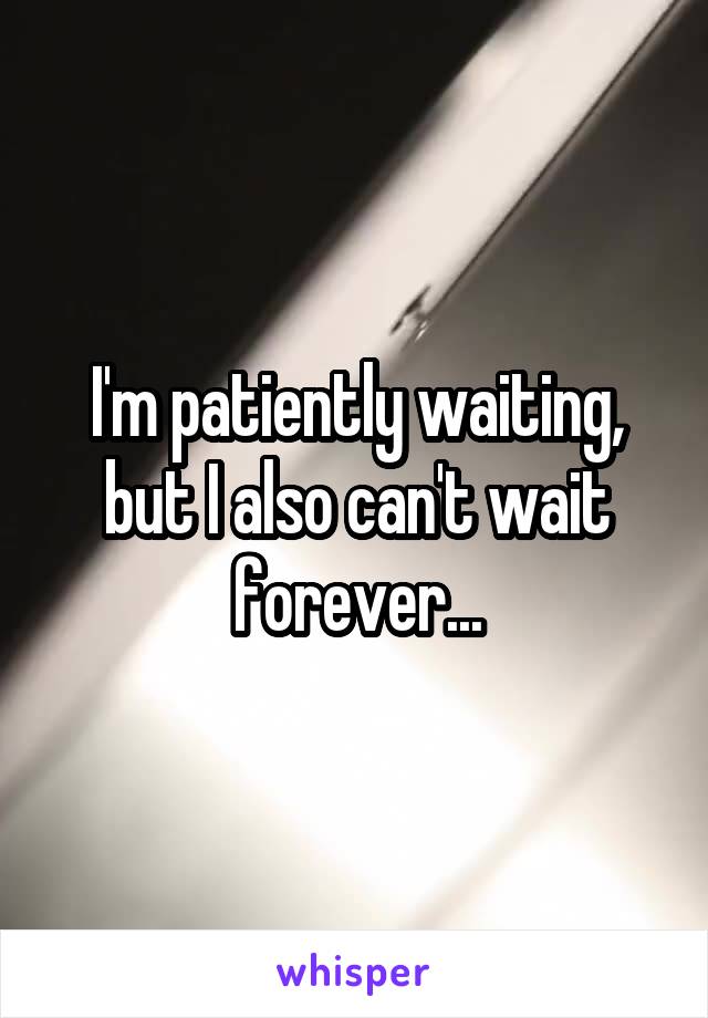 I'm patiently waiting, but I also can't wait forever...