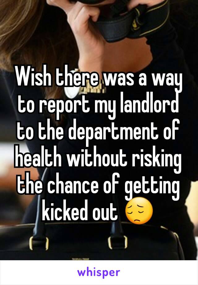 Wish there was a way to report my landlord to the department of health without risking the chance of getting kicked out 😔