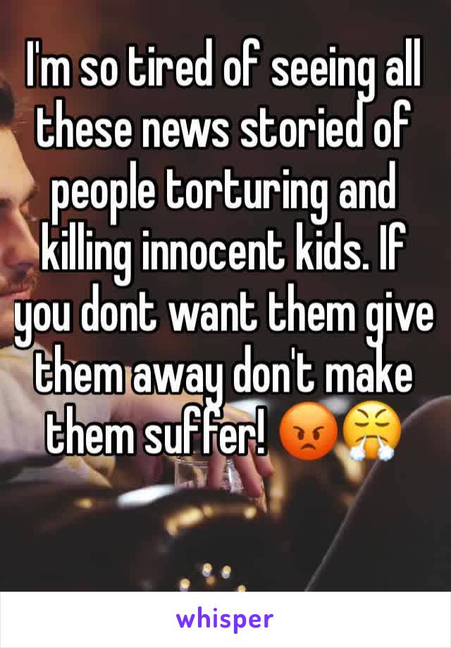 I'm so tired of seeing all these news storied of people torturing and killing innocent kids. If you dont want them give them away don't make them suffer! 😡😤