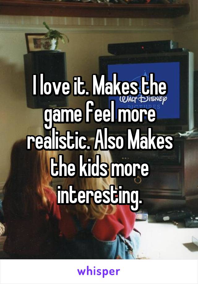 I love it. Makes the game feel more realistic. Also Makes the kids more interesting.