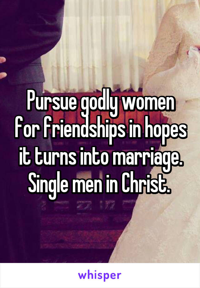 Pursue godly women for friendships in hopes it turns into marriage. Single men in Christ. 