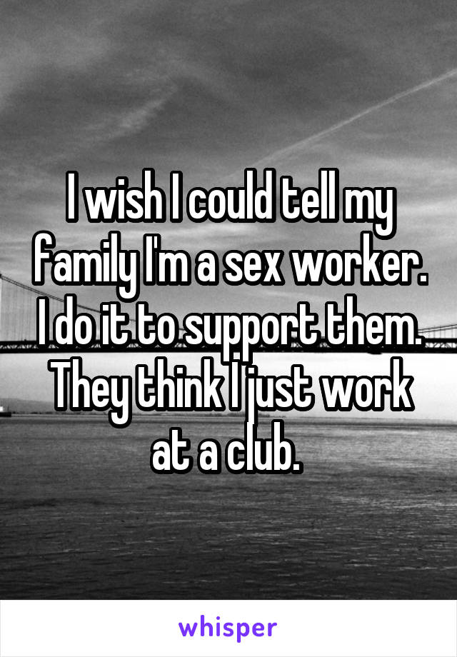 I wish I could tell my family I'm a sex worker. I do it to support them. They think I just work at a club. 