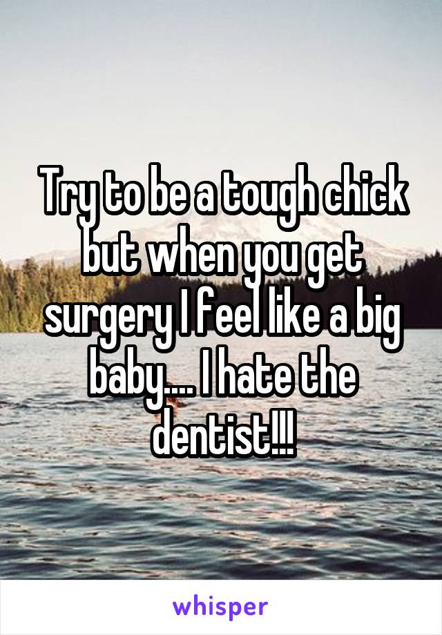 Try to be a tough chick but when you get surgery I feel like a big baby.... I hate the dentist!!!