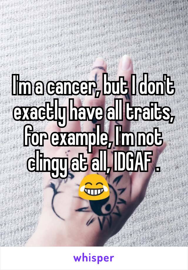 I'm a cancer, but I don't exactly have all traits, for example, I'm not clingy at all, IDGAF . 😂