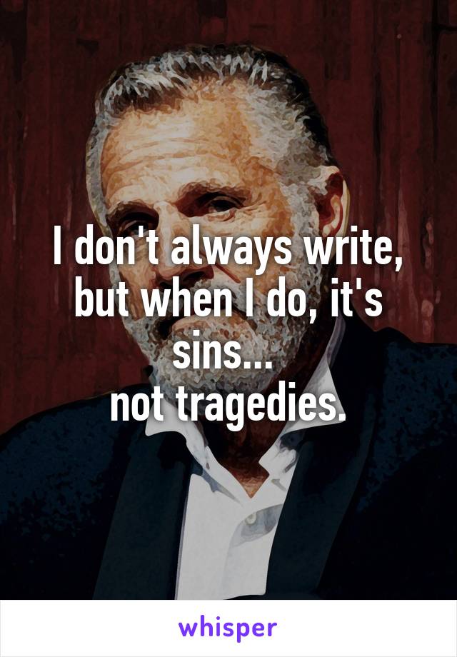 I don't always write, but when I do, it's sins... 
not tragedies.