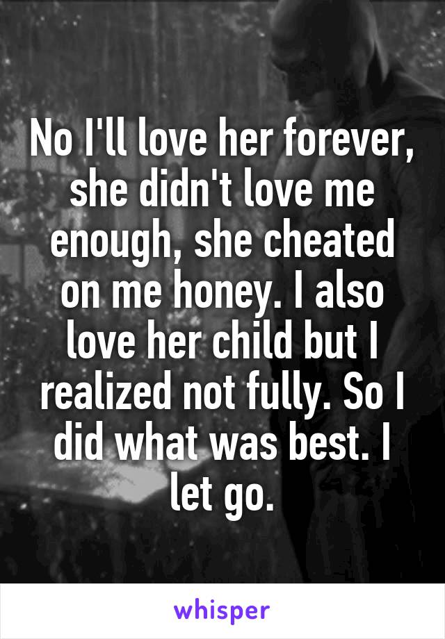 No I'll love her forever, she didn't love me enough, she cheated on me honey. I also love her child but I realized not fully. So I did what was best. I let go.