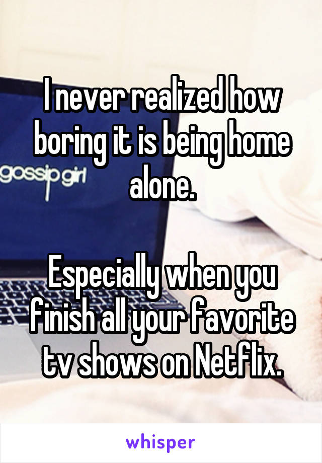 I never realized how boring it is being home alone.

Especially when you finish all your favorite tv shows on Netflix.