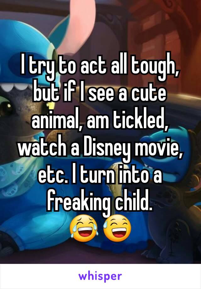 I try to act all tough, but if I see a cute animal, am tickled, watch a Disney movie, etc. I turn into a freaking child. 😂😅