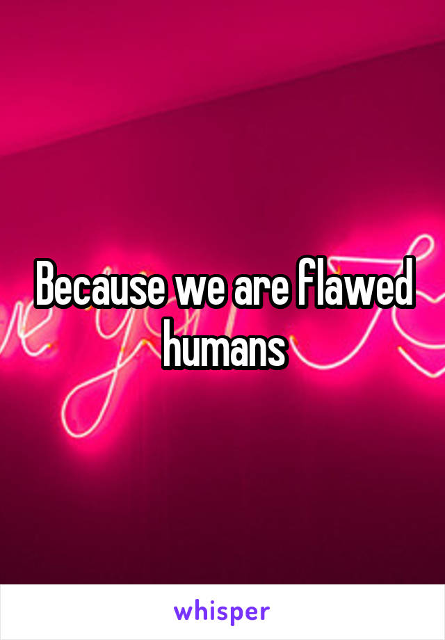 Because we are flawed humans