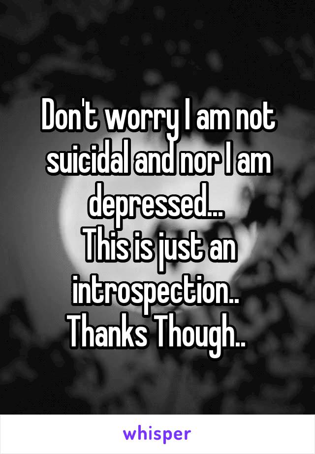 Don't worry I am not suicidal and nor I am depressed... 
This is just an introspection.. 
Thanks Though.. 