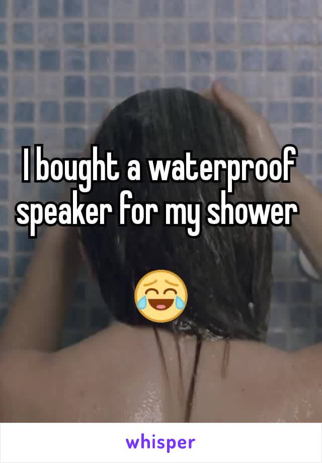 I bought a waterproof speaker for my shower 

😂