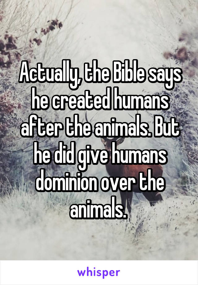 Actually, the Bible says he created humans after the animals. But he did give humans dominion over the animals. 