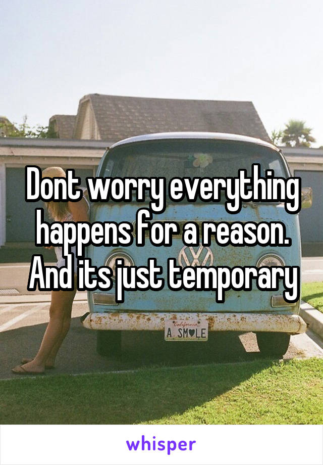 Dont worry everything happens for a reason. And its just temporary